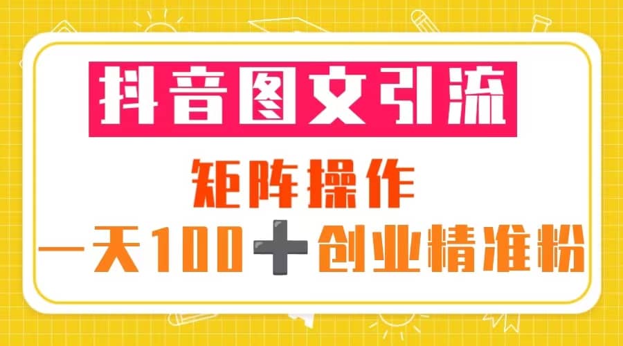 抖音图文引流 矩阵操作 一天100+创业精准粉（5节视频课+素材模板）-牵机网