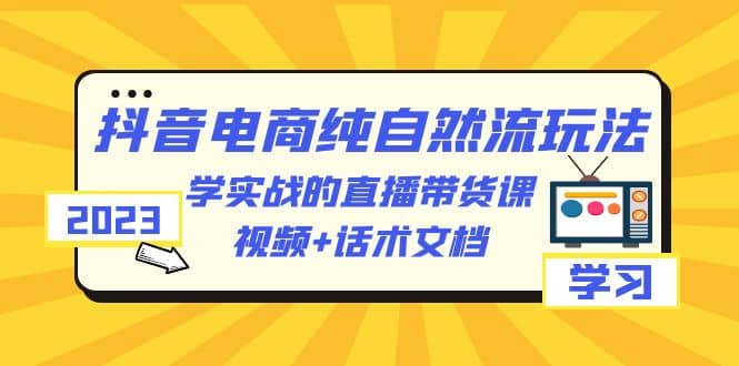 2023抖音电商·纯自然流玩法：学实战的直播带货课，视频+话术文档-牵机网