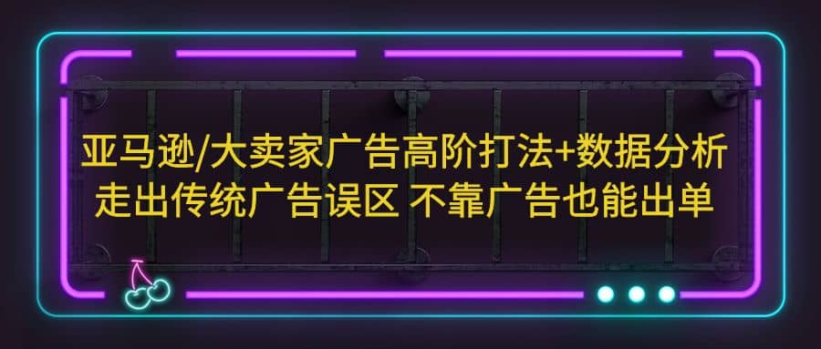 亚马逊/大卖家广告高阶打法+数据分析，走出传统广告误区 不靠广告也能出单-牵机网