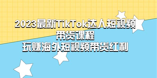 2023最新TikTok·达人短视频带货课程，玩赚海外短视频带货·红利-牵机网
