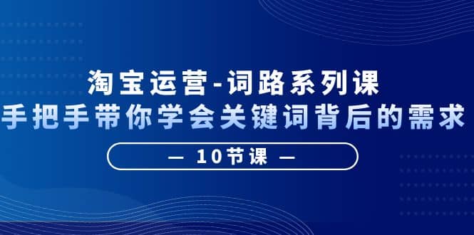 淘宝运营-词路系列课：手把手带你学会关键词背后的需求（10节课）-牵机网