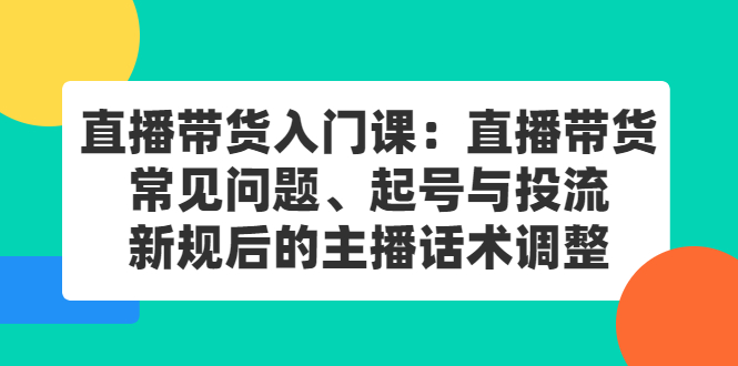 直播带货入门课：直播带货常见问题、起号与投流、新规后的主播话术调整-牵机网