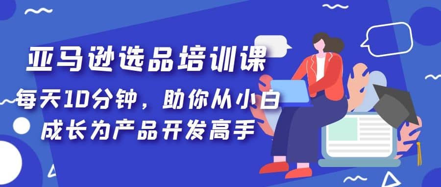 亚马逊选品培训课，每天10分钟，助你从小白成长为产品开发高手-牵机网
