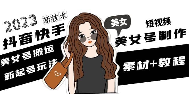 2023抖音快手短视频美女号制作 美女号搬运新起号玩法 新技术(素材+教程)-牵机网