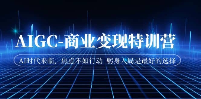 AIGC-商业变现特训营 AI时代来临，焦虑不如行动 躬身入局是最好的选择-牵机网