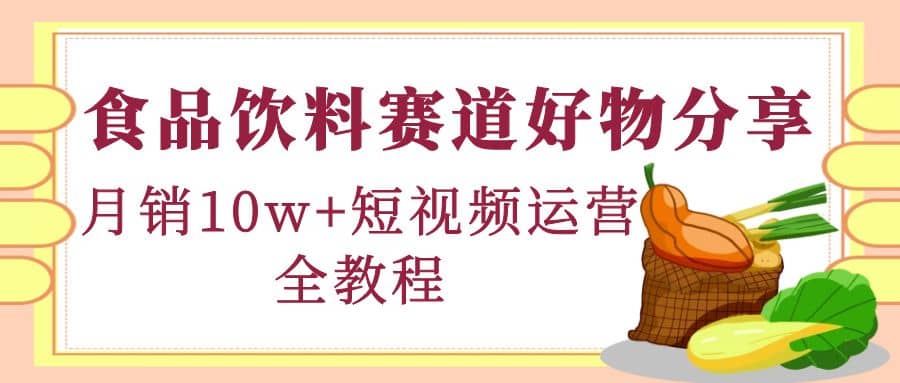 食品饮料赛道好物分享，短视频运营全教程-牵机网