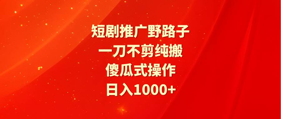 短剧推广野路子，一刀不剪纯搬运，傻瓜式操作，日入1000+-牵机网
