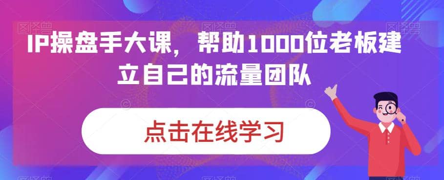 IP-操盘手大课，帮助1000位老板建立自己的流量团队（13节课）-牵机网