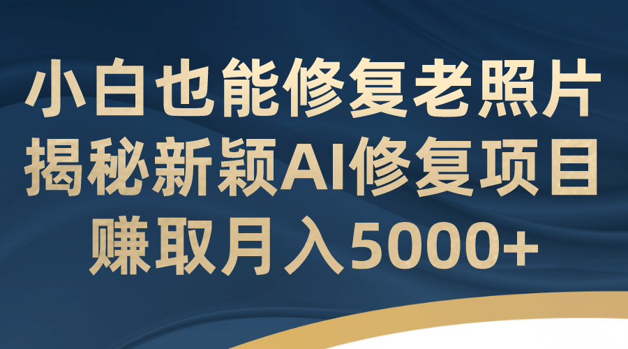 小白也能修复老照片！揭秘新颖AI修复项目，赚取月入5000+-牵机网