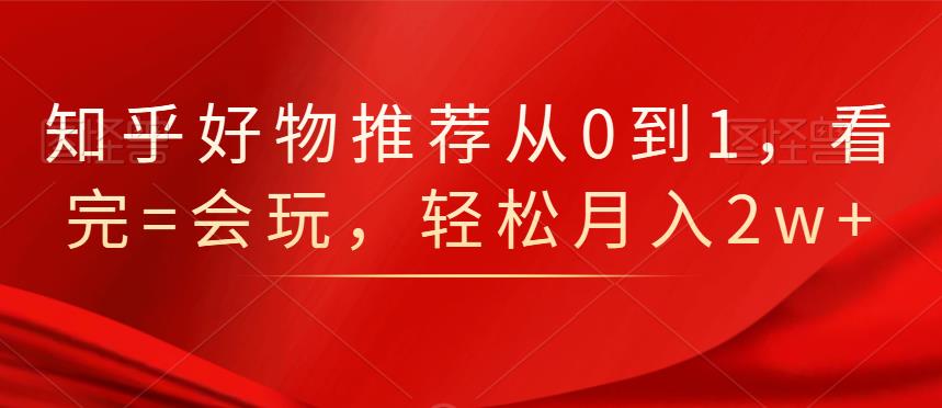 知乎好物推荐从0到1，看完=会玩，轻松月入2w+-牵机网