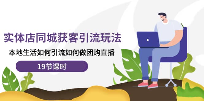 实体店同城获客玩法，本地生活如何做团购直播（19节课时）-牵机网