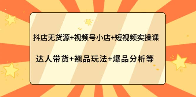 抖店无货源+视频号小店+短视频实操课：达人带货+翘品玩法+爆品分析等-牵机网