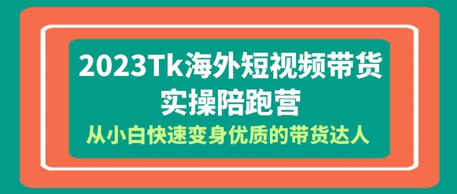 2023-Tk海外短视频带货-实操陪跑营，从小白快速变身优质的带货达人-牵机网