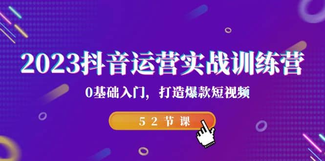 2023抖音运营实战训练营，0基础入门，打造爆款短视频（52节课）-牵机网