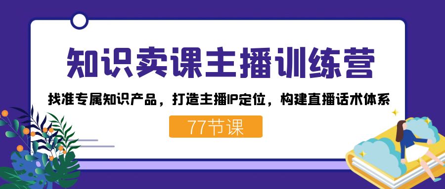 知识卖课主播训练营：找准专属知识产品，打造主播IP定位，构建直播话术体系-牵机网