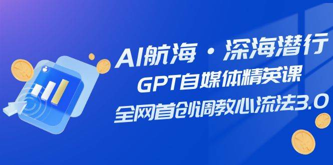 AI航海·深海潜行，GPT自媒体精英课，全网首创调教心流法3.0（20节课）-牵机网