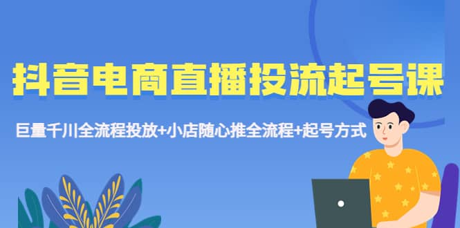 抖音电商直播投流起号课程 巨量千川全流程投放+小店随心推全流程+起号方式-牵机网