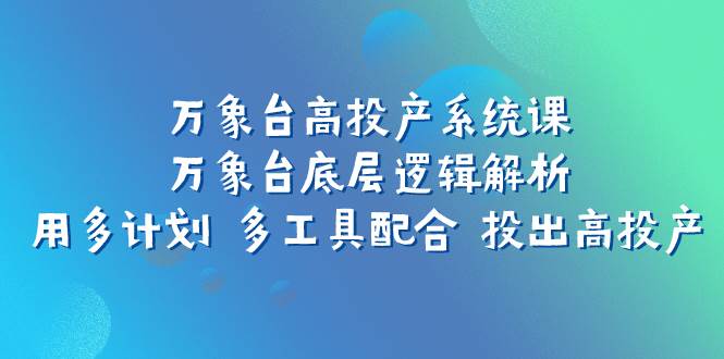 万象台高投产系统课：万象台底层逻辑解析 用多计划 多工具配合 投出高投产-牵机网