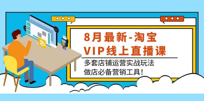 8月最新-淘宝VIP线上直播课：多套店铺运营实战玩法，做店必备营销工具-牵机网
