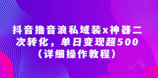 抖音撸音浪私域装x神器二次转化，单日变现超500（详细操作教程）-牵机网