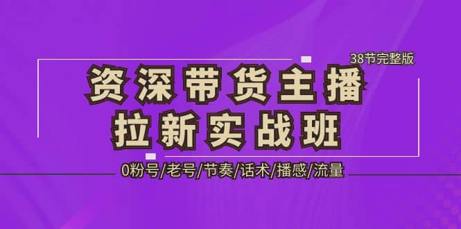 资深·带货主播拉新实战班，0粉号/老号/节奏/话术/播感/流量-38节完整版-牵机网