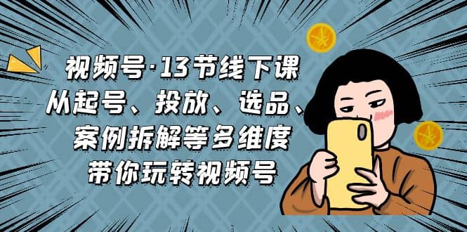 视频号·13节线下课，从起号、投放、选品、案例拆解等多维度带你玩转视频号-牵机网