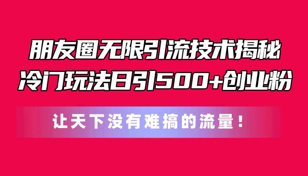 朋友圈无限引流技术揭秘，一个冷门玩法日引500+创业粉，让天下没有难搞…-牵机网