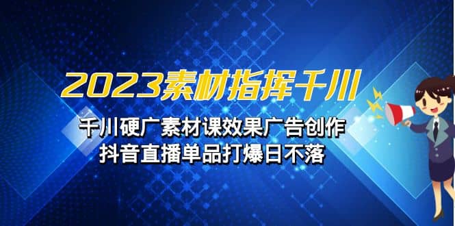 2023素材 指挥千川，千川硬广素材课效果广告创作，抖音直播单品打爆日不落-牵机网