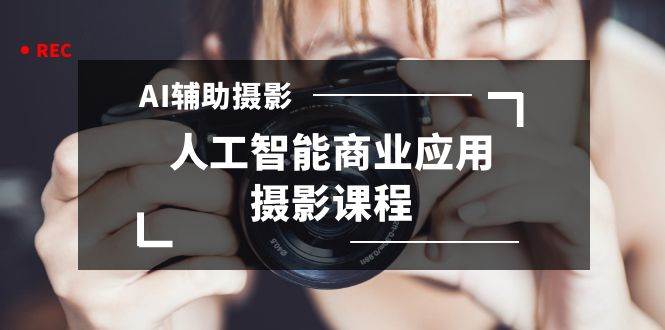 2024年AI辅助摄影人工智能商业应用摄影课程（37节课）-牵机网