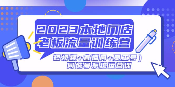 2023本地门店老板流量训练营（短视频+直播间+员工号）同城号系统运营课-牵机网