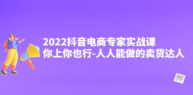 2022抖音电商专家实战课，你上你也行-人人能做的卖货达人-牵机网