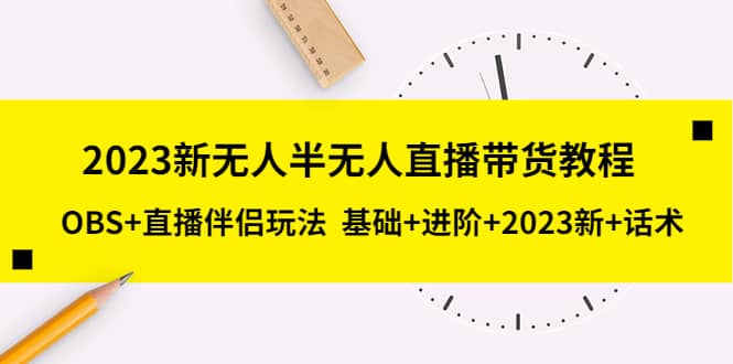 2023新无人半无人直播带货教程，OBS+直播伴侣玩法 基础+进阶+2023新+话术-牵机网