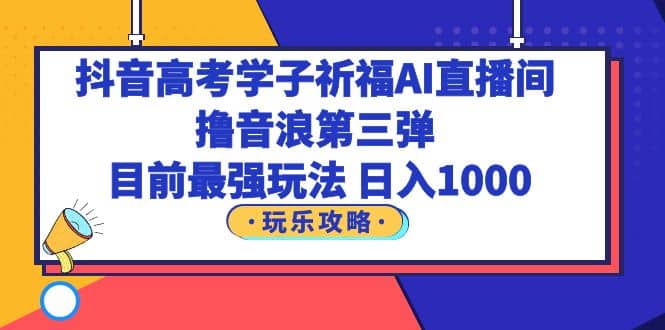 抖音高考学子祈福AI直播间，撸音浪第三弹，目前最强玩法，轻松日入1000-牵机网