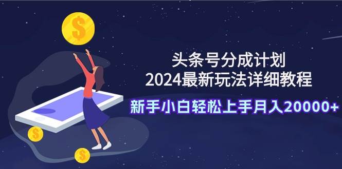 头条号分成计划：2024最新玩法详细教程，新手小白轻松上手月入20000+-牵机网