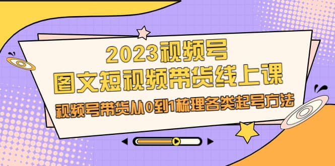 2023视频号-图文短视频带货线上课，视频号带货从0到1梳理各类起号方法-牵机网