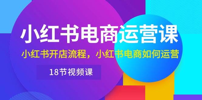 小红书·电商运营课：小红书开店流程，小红书电商如何运营（18节视频课）-牵机网