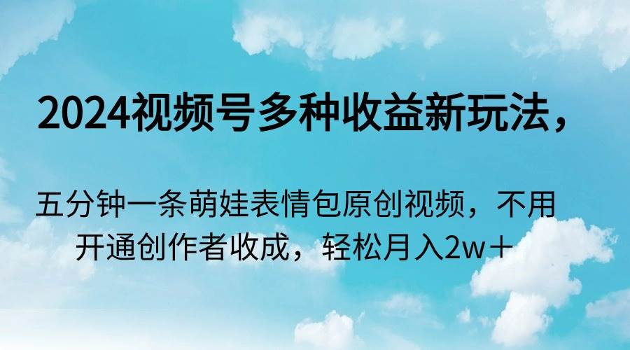 2024视频号多种收益新玩法，五分钟一条萌娃表情包原创视频，不用开通创…-牵机网