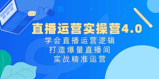 直播运营实操营4.0：学会直播运营逻辑，打造爆量直播间，实战精准运营-牵机网