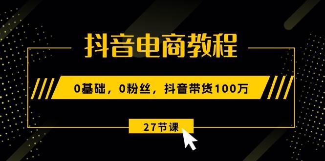 抖音电商教程：0基础，0粉丝，抖音带货100万（27节视频课）-牵机网