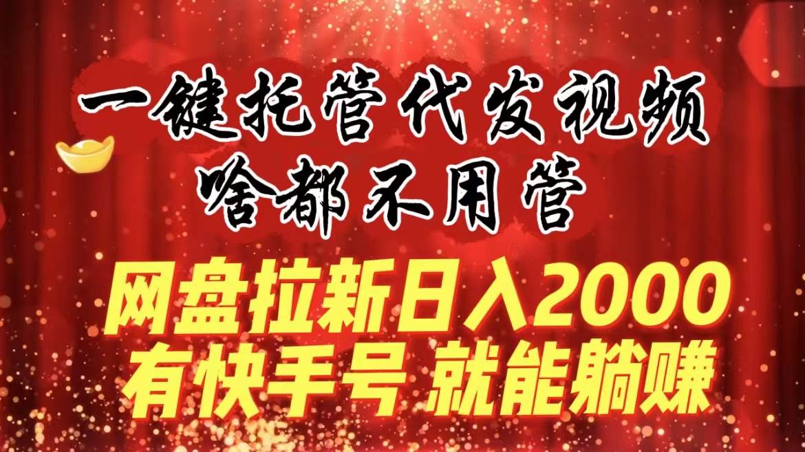 一键托管代发视频，啥都不用管，网盘拉新日入2000+，有快手号就能躺赚-牵机网