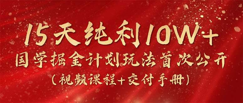 15天纯利10W+，国学掘金计划2024玩法全网首次公开（视频课程+交付手册）-牵机网