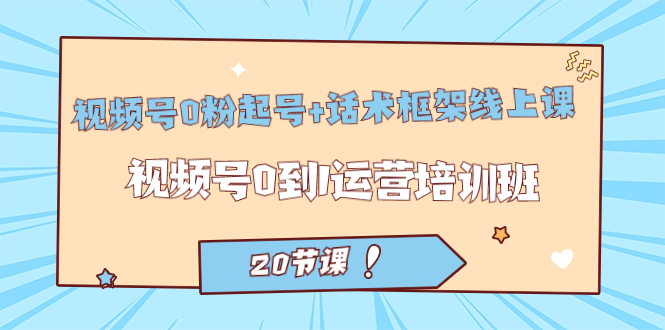 视频号·0粉起号+话术框架线上课：视频号0到1运营培训班（20节课）-牵机网
