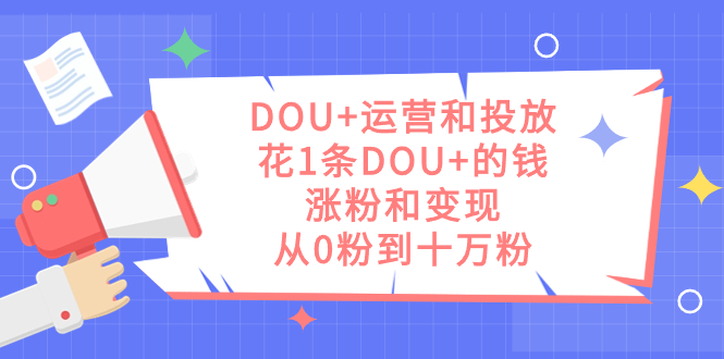 DOU+运营和投放，花1条DOU+的钱，涨粉和变现，从0粉到十万粉-牵机网