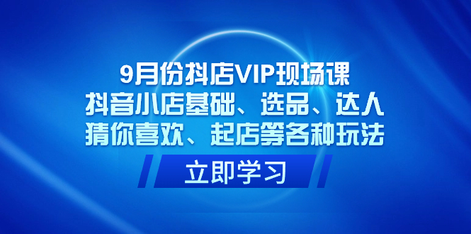 9月份抖店VIP现场课，抖音小店基础、选品、达人、猜你喜欢、起店等各种玩法-牵机网