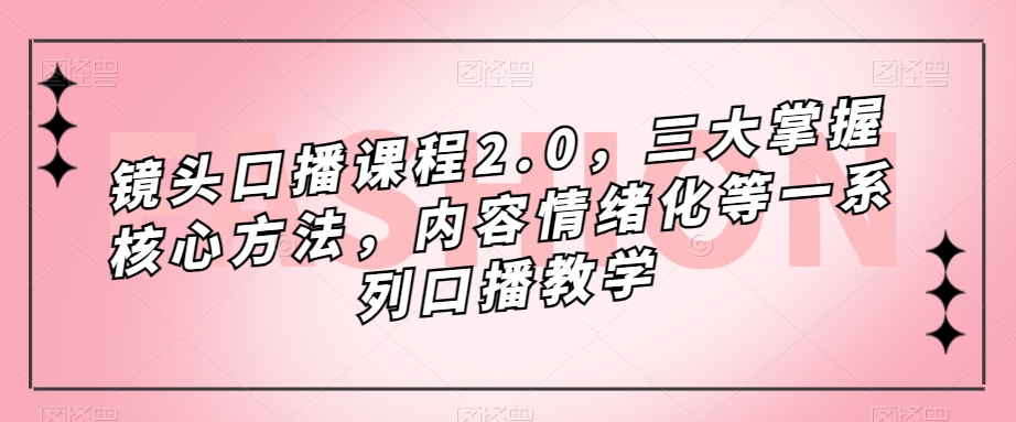 镜头-口播课程2.0，三大掌握核心方法，内容情绪化等一系列口播教学-牵机网