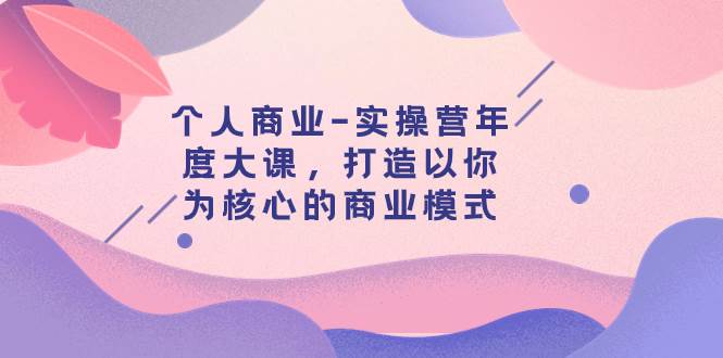 个人商业-实操营年度大课，打造以你为核心的商业模式（29节课）-牵机网