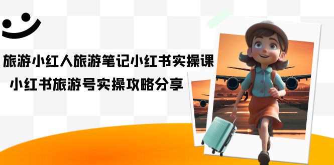 旅游小红人-旅游笔记小红书实操课，小红书旅游号实操攻略分享（8节课）-牵机网