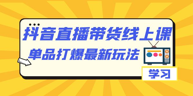 抖音·直播带货线上课，单品打爆最新玩法（12节课）-牵机网