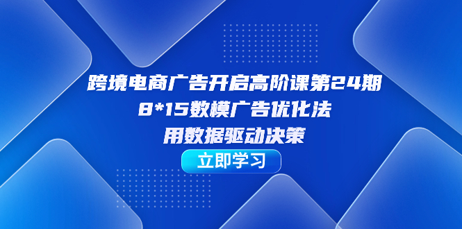 跨境电商-广告开启高阶课第24期，8*15数模广告优化法，用数据驱动决策-牵机网