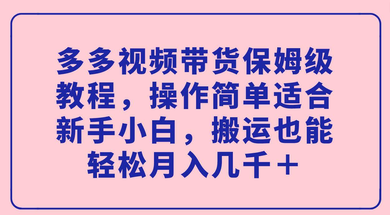 多多视频带货保姆级教程，操作简单适合新手小白，搬运也能轻松月入几千＋-牵机网